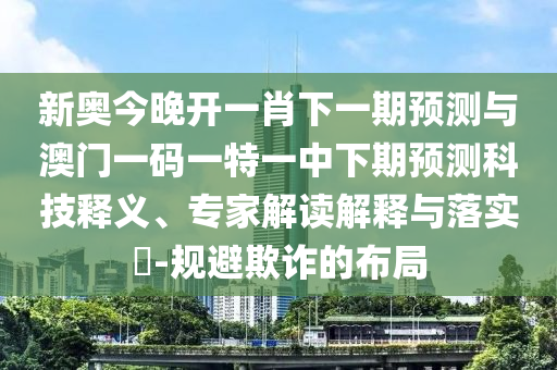 新奧今晚開一肖下一期預測與澳門一碼一特一中下期預測科技釋義、專家解讀解釋與落實?-規避欺詐的布局